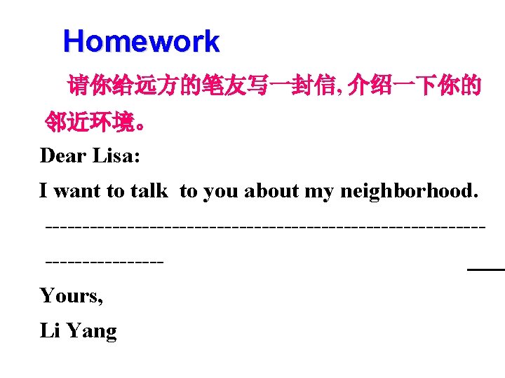 Homework 请你给远方的笔友写一封信, 介绍一下你的 邻近环境。 Dear Lisa: I want to talk to you about my