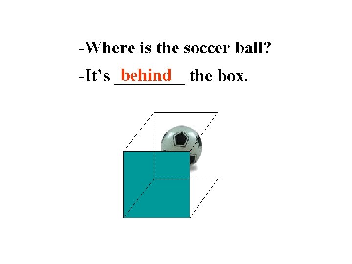 -Where is the soccer ball? behind the box. -It’s ____ 