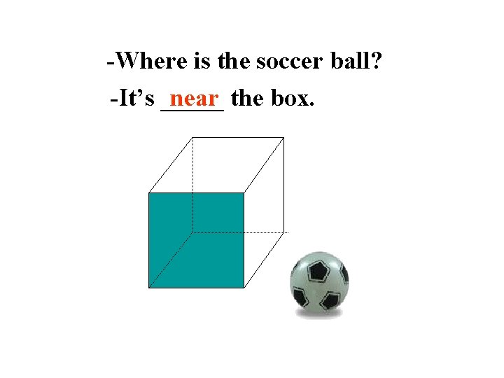 -Where is the soccer ball? -It’s _____ near the box. 