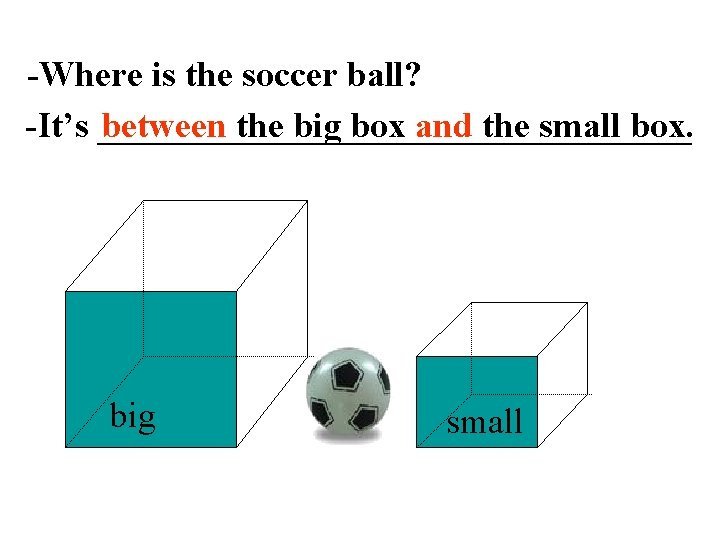 -Where is the soccer ball? -It’s _________________ between the big box and the small
