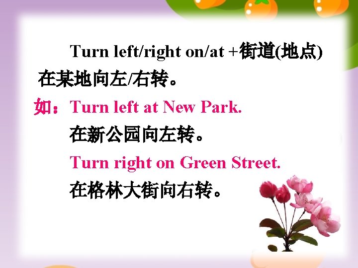 Turn left/right on/at +街道(地点) 在某地向左/右转。 如：Turn left at New Park. 在新公园向左转。 Turn right on