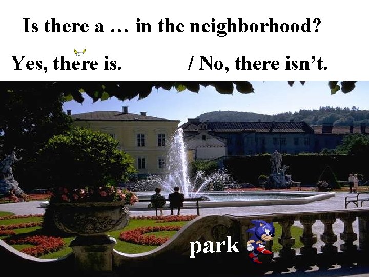 Is there a … in the neighborhood? Yes, there is. / No, there isn’t.