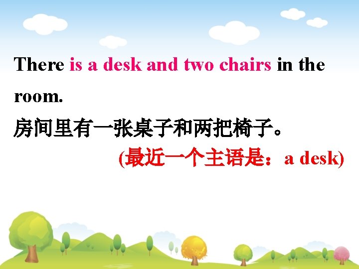 There is a desk and two chairs in the room. 房间里有一张桌子和两把椅子。 (最近一个主语是：a desk) 