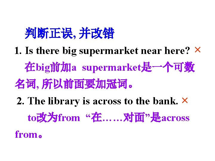 判断正误, 并改错 1. Is there big supermarket near here? × 在big前加a supermarket是一个可数 名词, 所以前面要加冠词。