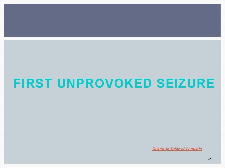 FIRST UNPROVOKED SEIZURE Return to Table of Contents 43 