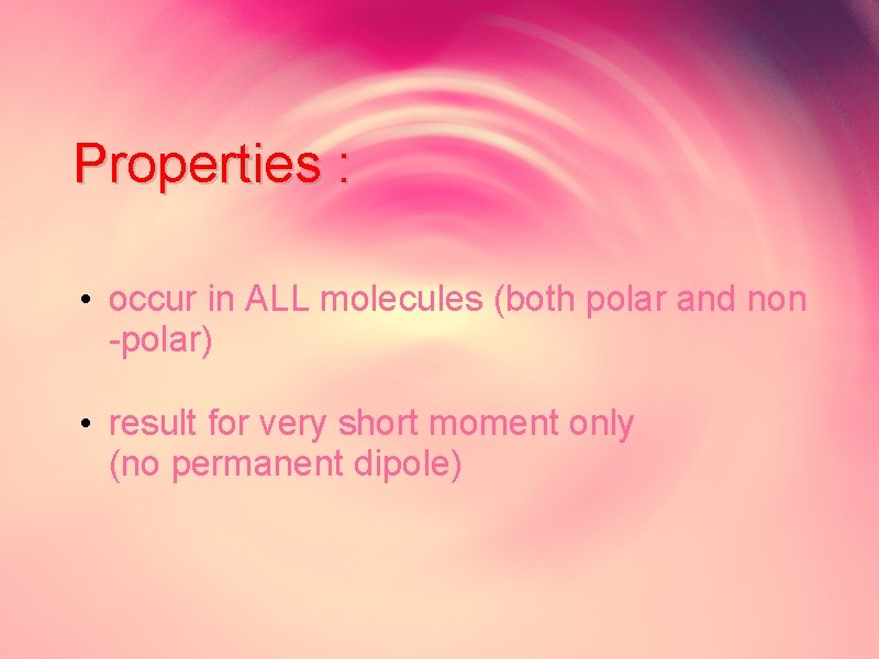 Properties : • occur in ALL molecules (both polar and non -polar) • result