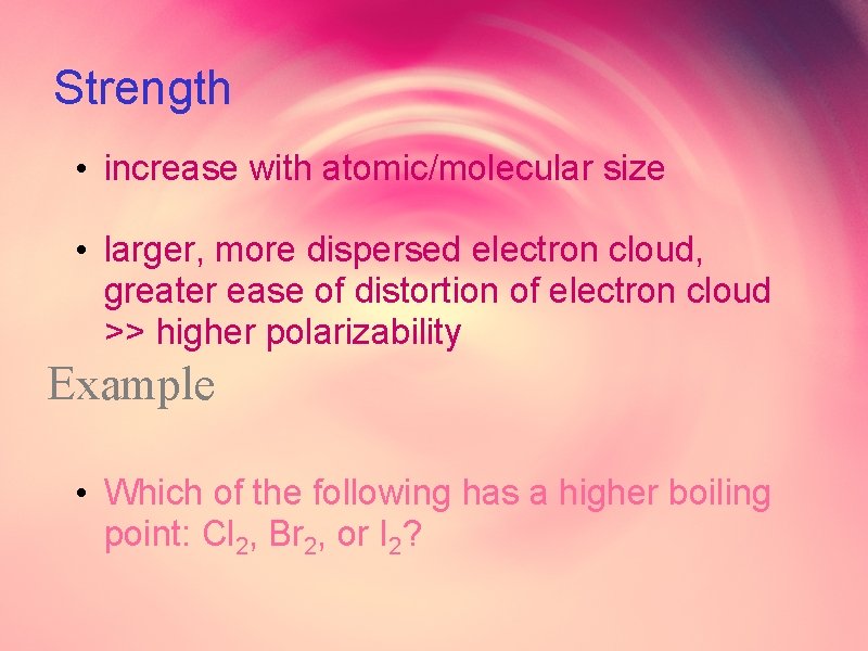 Strength • increase with atomic/molecular size • larger, more dispersed electron cloud, greater ease