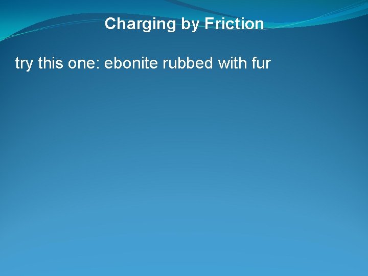 Charging by Friction try this one: ebonite rubbed with fur 