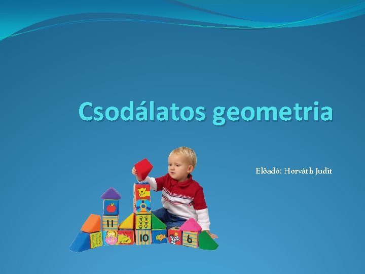 Csodálatos geometria Előadó: Horváth Judit 