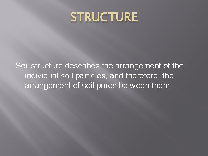 STRUCTURE Soil structure describes the arrangement of the individual soil particles, and therefore, the