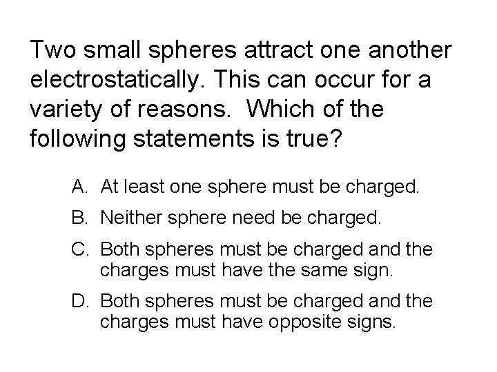 Two small spheres attract one another electrostatically. This can occur for a variety of