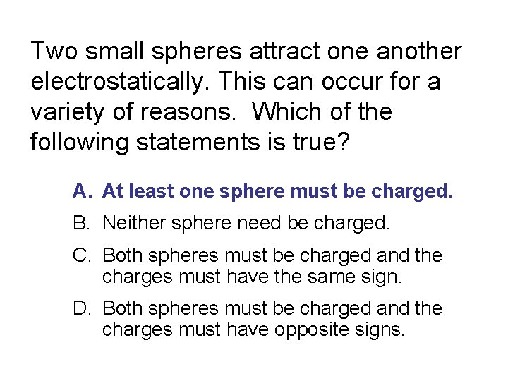 Two small spheres attract one another electrostatically. This can occur for a variety of