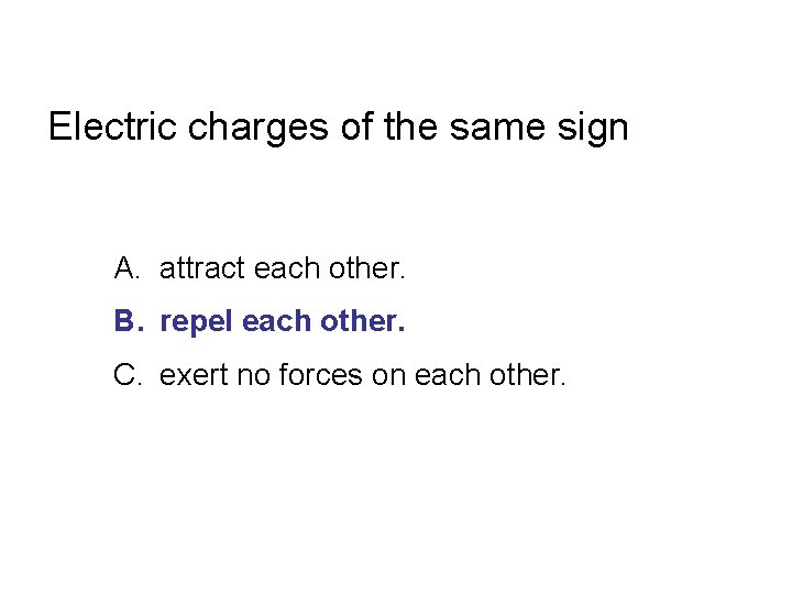 Electric charges of the same sign A. attract each other. B. repel each other.