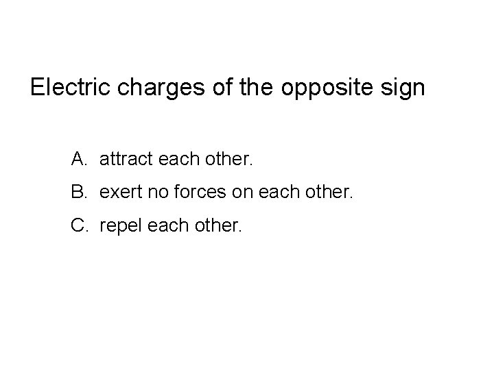 Electric charges of the opposite sign A. attract each other. B. exert no forces
