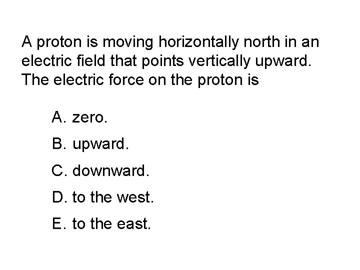 A proton is moving horizontally north in an electric field that points vertically upward.