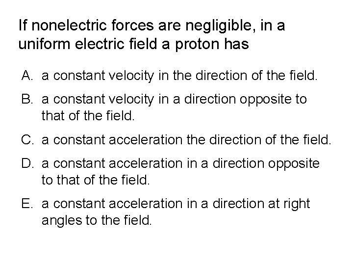 If nonelectric forces are negligible, in a uniform electric field a proton has A.