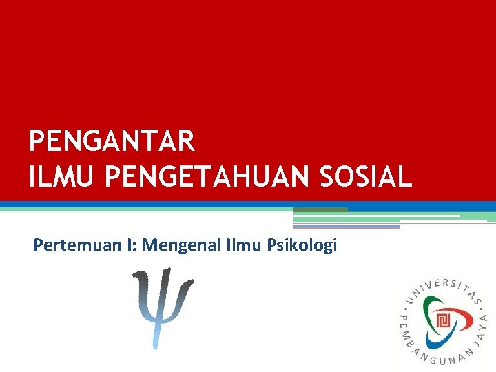 PENGANTAR ILMU PENGETAHUAN SOSIAL Pertemuan I: Mengenal Ilmu Psikologi 