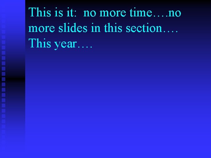 This is it: no more time…. no more slides in this section…. This year….