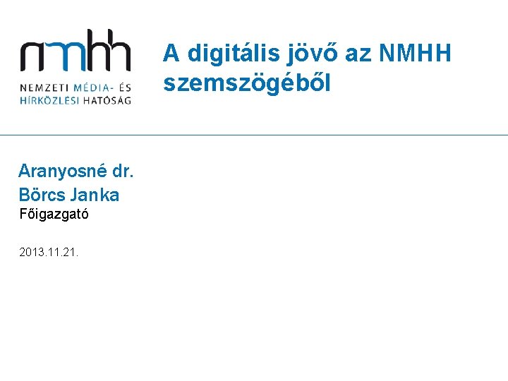 A digitális jövő az NMHH szemszögéből Aranyosné dr. Börcs Janka Főigazgató 2013. 11. 21.