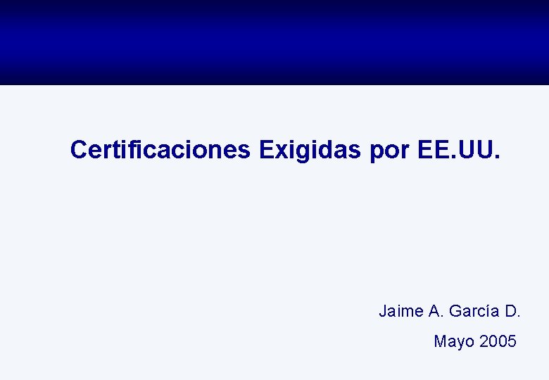 Certificaciones Exigidas por EE. UU. Jaime A. García D. Mayo 2005 