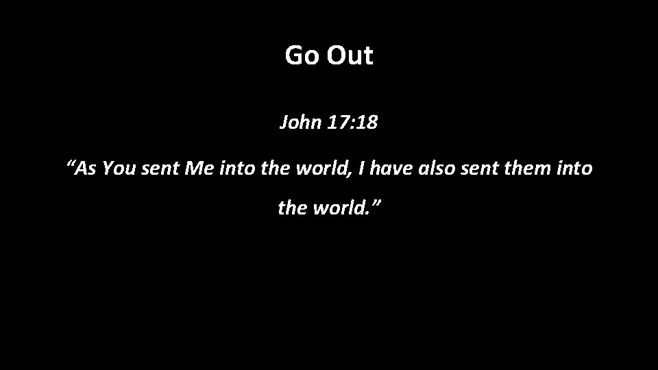 Go Out John 17: 18 “As You sent Me into the world, I have