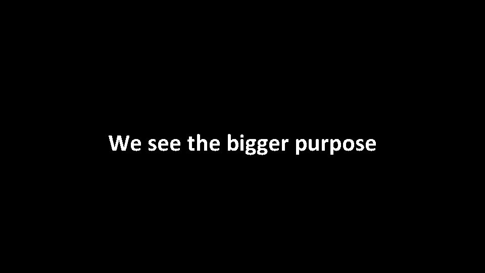 We see the bigger purpose 