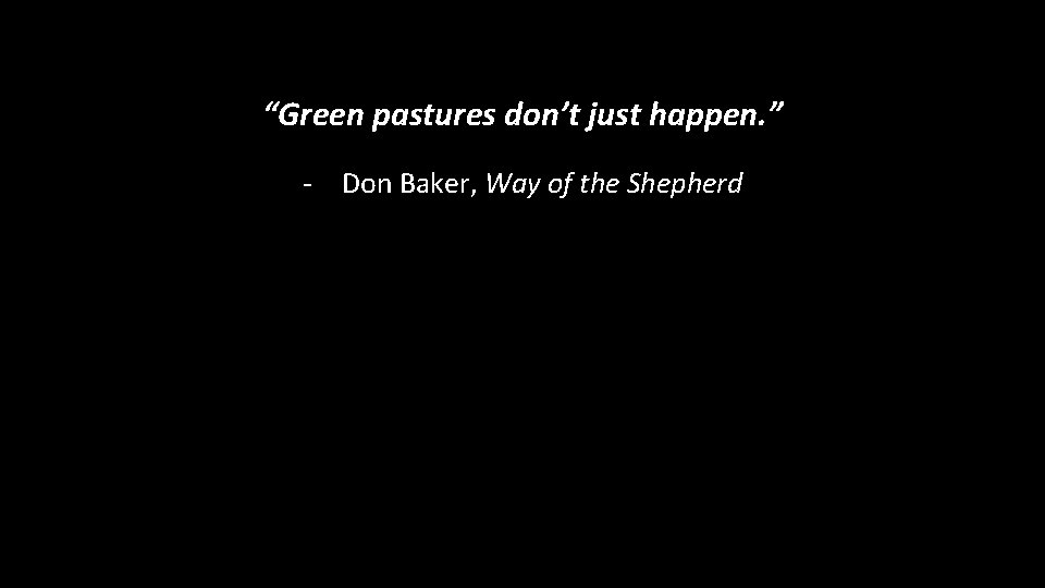 “Green pastures don’t just happen. ” - Don Baker, Way of the Shepherd 