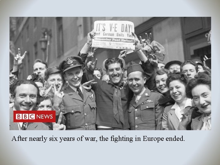 After nearly six years of war, the fighting in Europe ended. 