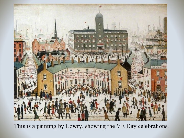 This is a painting by Lowry, showing the VE Day celebrations. 