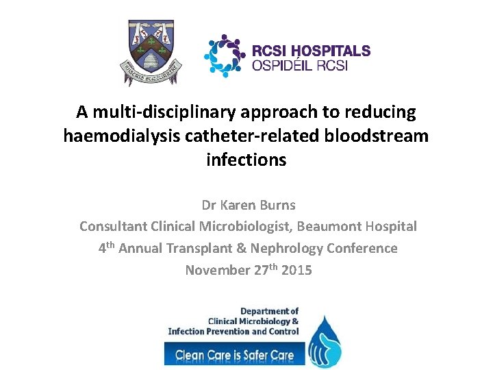 A multi-disciplinary approach to reducing haemodialysis catheter-related bloodstream infections Dr Karen Burns Consultant Clinical