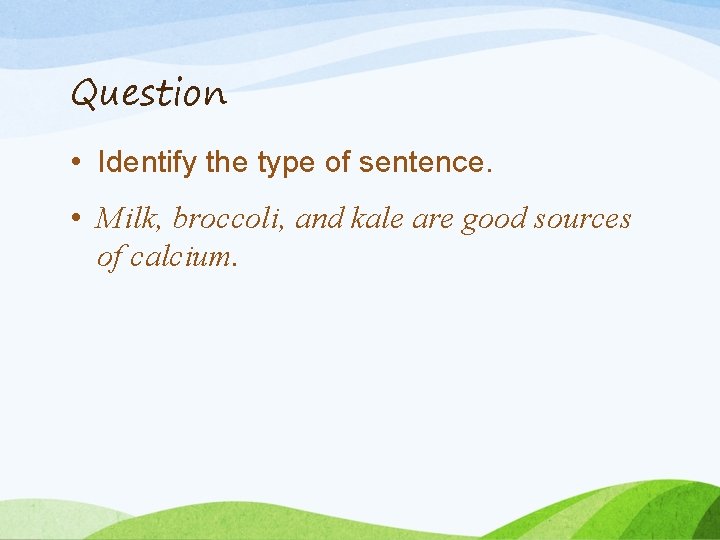 Question • Identify the type of sentence. • Milk, broccoli, and kale are good