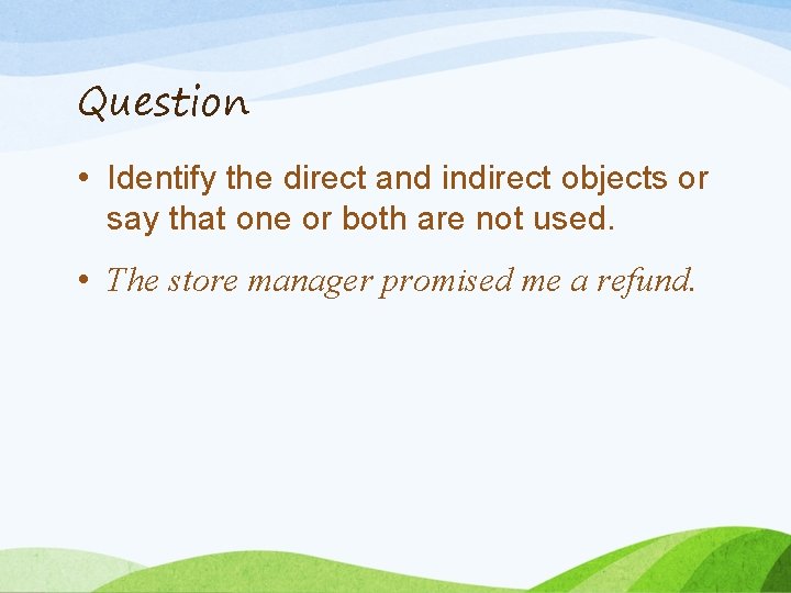 Question • Identify the direct and indirect objects or say that one or both