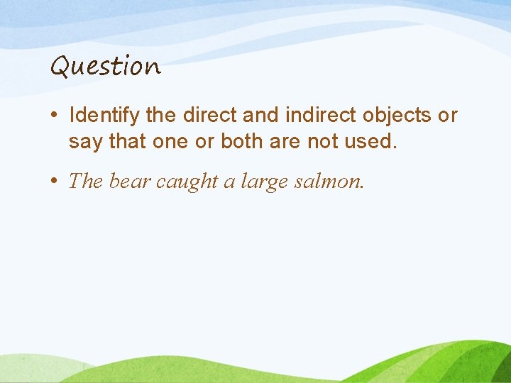 Question • Identify the direct and indirect objects or say that one or both