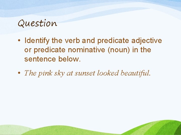 Question • Identify the verb and predicate adjective or predicate nominative (noun) in the