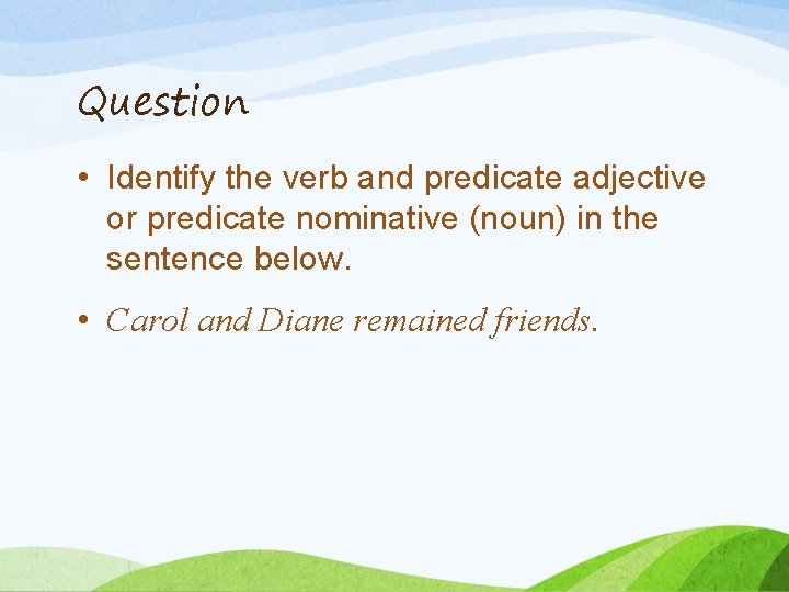 Question • Identify the verb and predicate adjective or predicate nominative (noun) in the