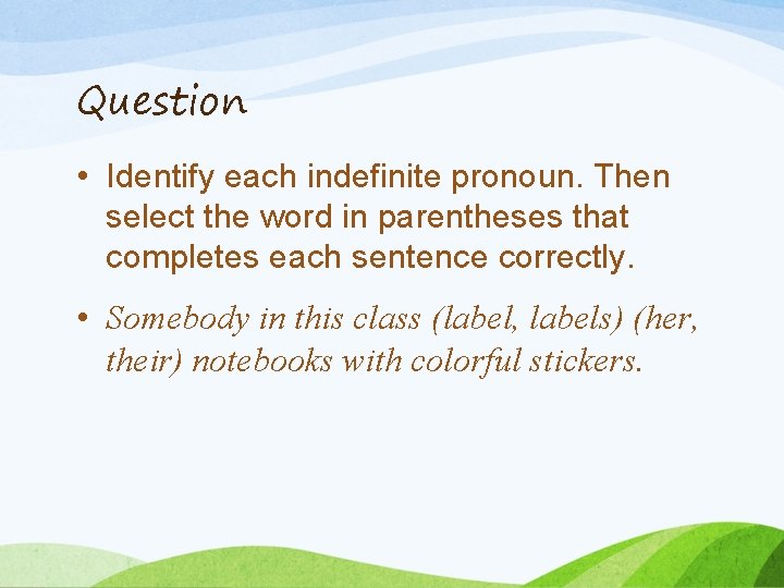 Question • Identify each indefinite pronoun. Then select the word in parentheses that completes