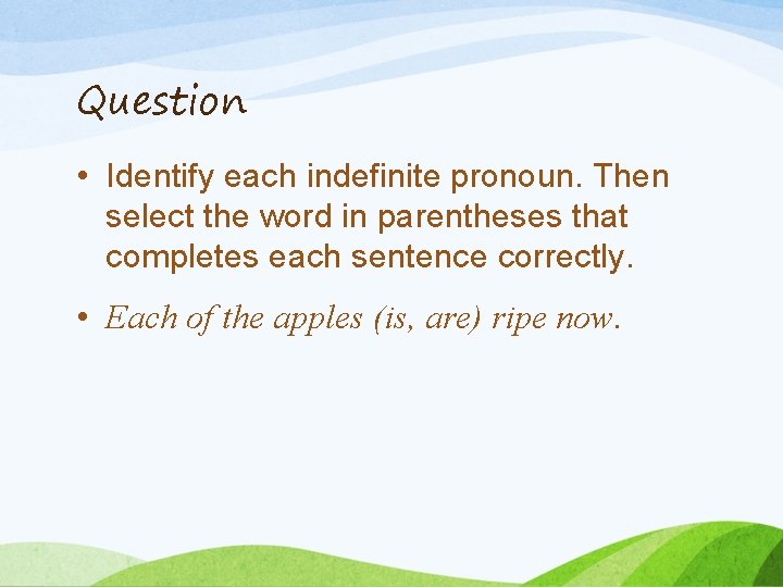 Question • Identify each indefinite pronoun. Then select the word in parentheses that completes