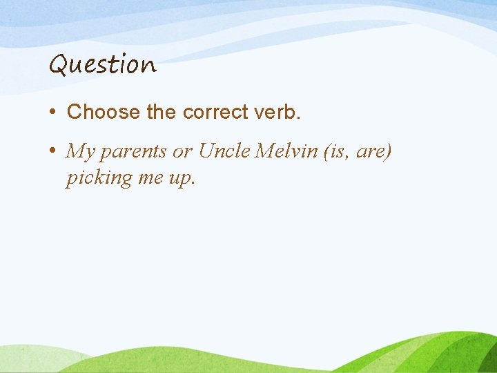 Question • Choose the correct verb. • My parents or Uncle Melvin (is, are)