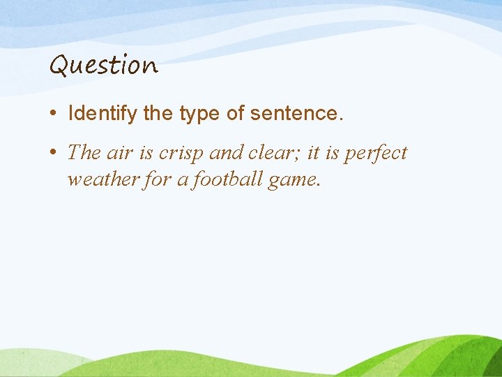 Question • Identify the type of sentence. • The air is crisp and clear;
