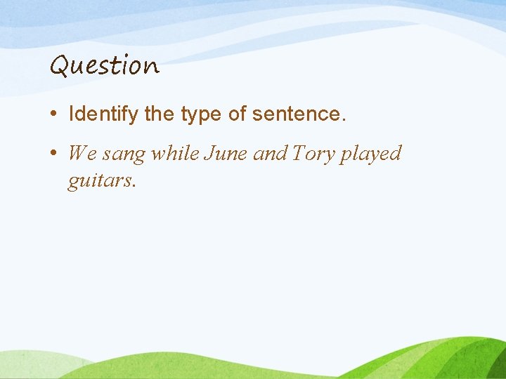 Question • Identify the type of sentence. • We sang while June and Tory