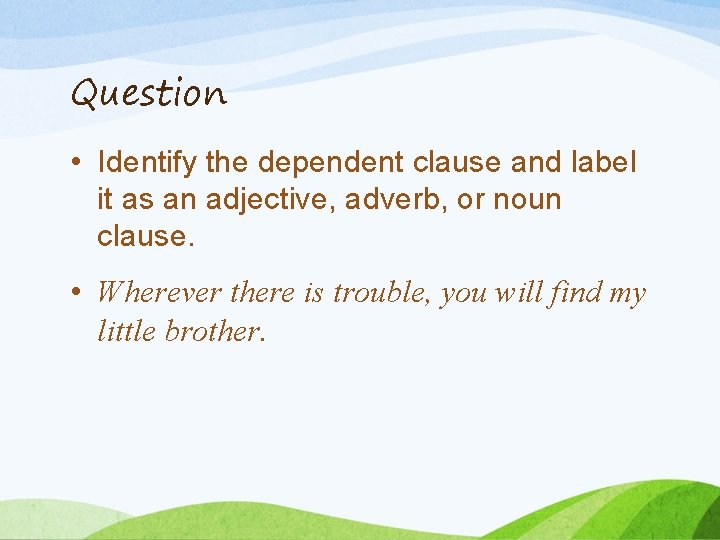 Question • Identify the dependent clause and label it as an adjective, adverb, or