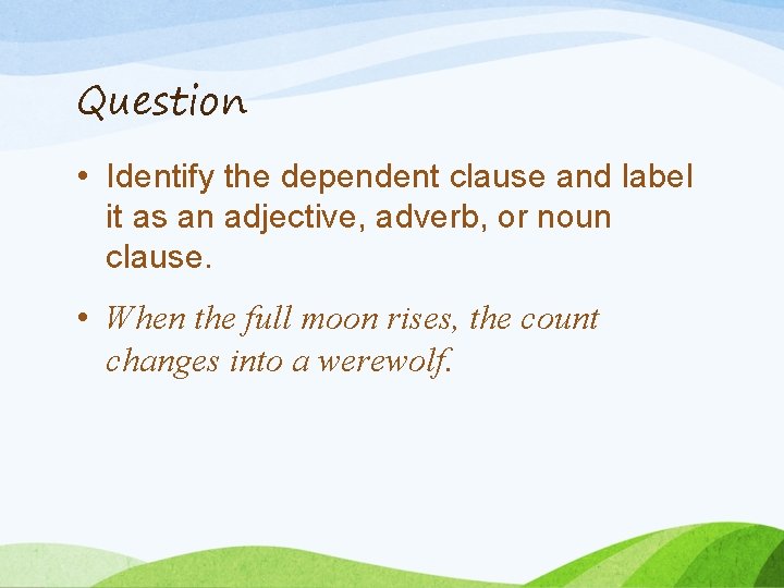 Question • Identify the dependent clause and label it as an adjective, adverb, or