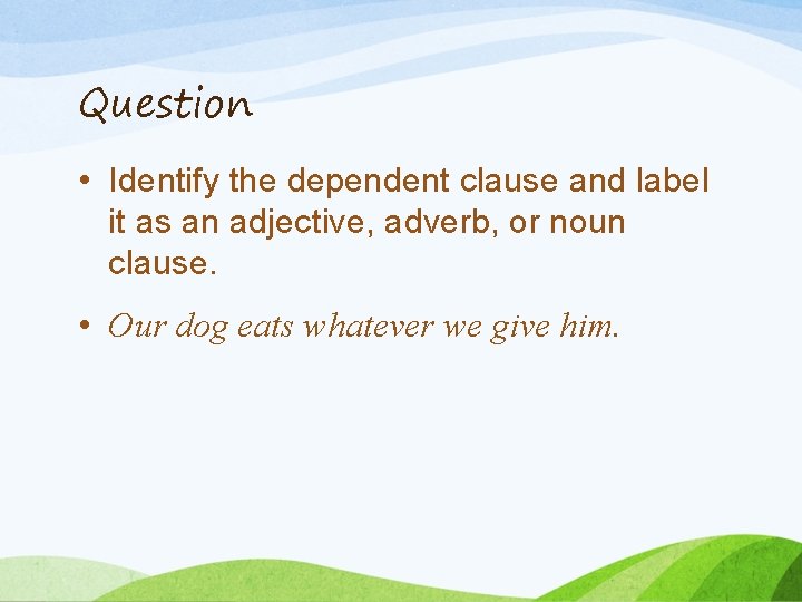Question • Identify the dependent clause and label it as an adjective, adverb, or