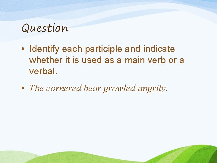 Question • Identify each participle and indicate whether it is used as a main