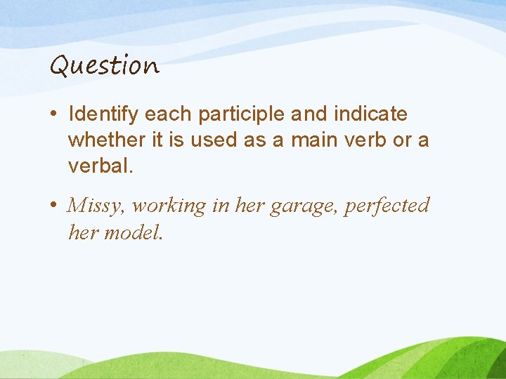 Question • Identify each participle and indicate whether it is used as a main