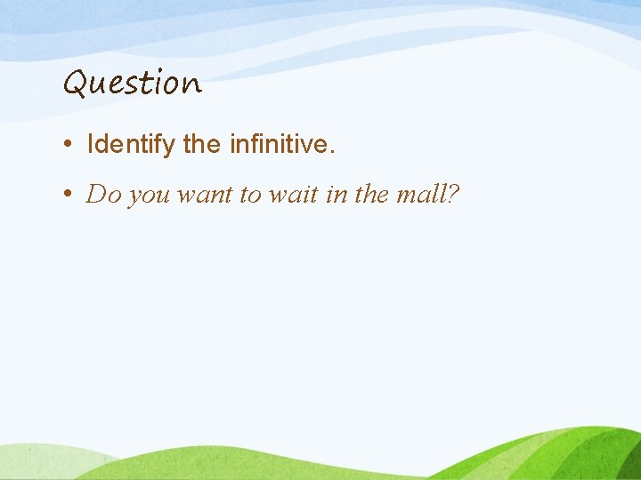 Question • Identify the infinitive. • Do you want to wait in the mall?
