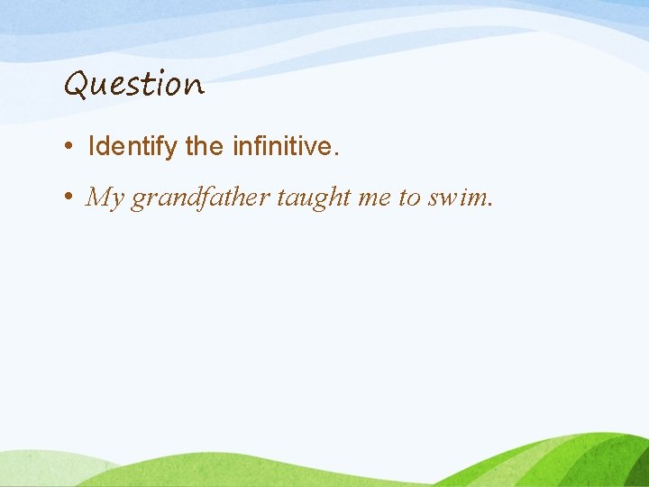 Question • Identify the infinitive. • My grandfather taught me to swim. 