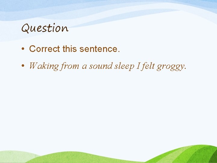 Question • Correct this sentence. • Waking from a sound sleep I felt groggy.