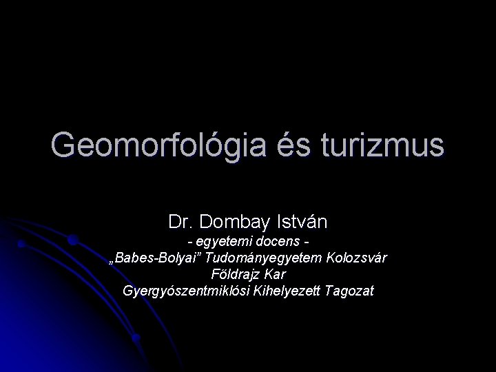 Geomorfológia és turizmus Dr. Dombay István - egyetemi docens „Babes-Bolyai” Tudományegyetem Kolozsvár Földrajz Kar