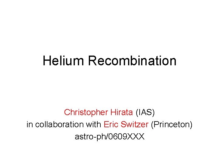 Helium Recombination Christopher Hirata (IAS) in collaboration with Eric Switzer (Princeton) astro-ph/0609 XXX 